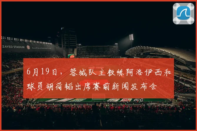 6月19日，蓉城队主教练阿洛伊西和球员胡荷韬出席赛前新闻发布会