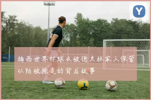 梅西世界杯球衣被德夫林家人保管以防被抢走的背后故事