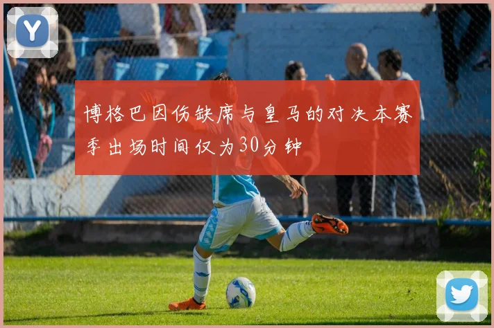 博格巴因伤缺席与皇马的对决本赛季出场时间仅为30分钟