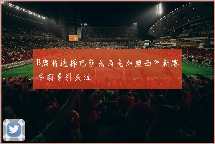 B席将选择巴萨或马竞加盟西甲新赛季前景引关注