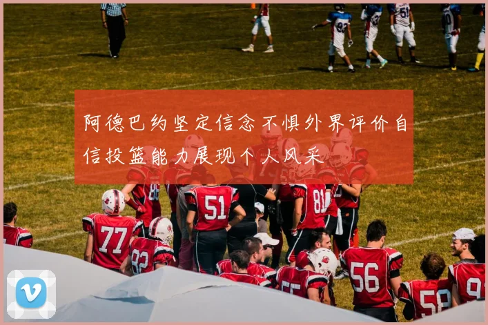 阿德巴约坚定信念不惧外界评价自信投篮能力展现个人风采