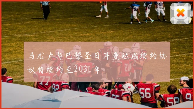 马尤卢与巴黎圣日耳曼达成续约协议将续约至2031年