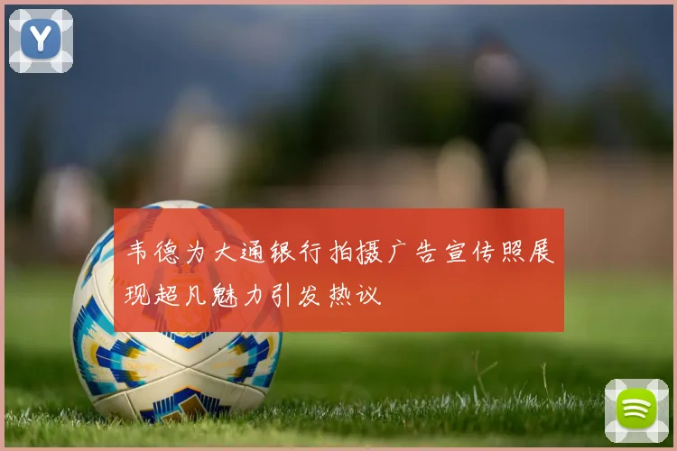 韦德为大通银行拍摄广告宣传照展现超凡魅力引发热议
