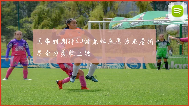 贝弗利期待KD健康归来愿为老詹拼尽全力勇敢上场