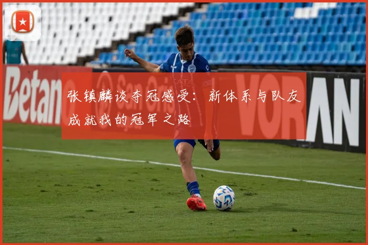 张镇麟谈夺冠感受：新体系与队友成就我的冠军之路