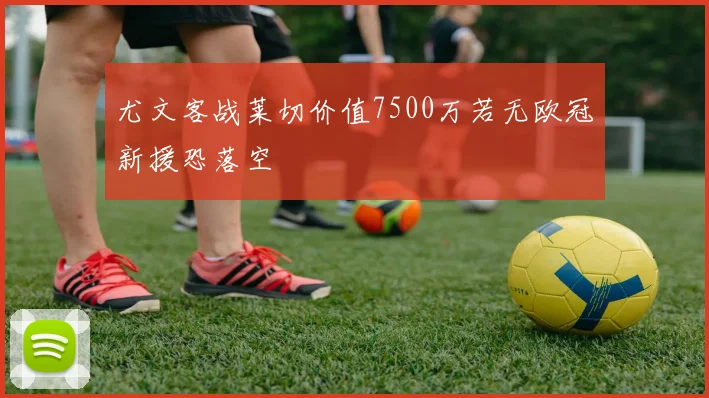 尤文客战莱切价值7500万若无欧冠新援恐落空