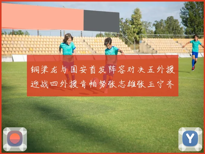 铜梁龙与国安首发阵容对决五外援迎战四外援肯帕努张志雄张玉宁齐上阵