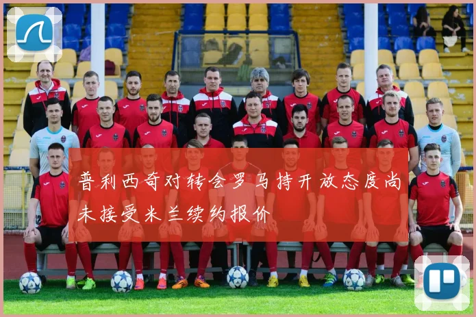 普利西奇对转会罗马持开放态度尚未接受米兰续约报价