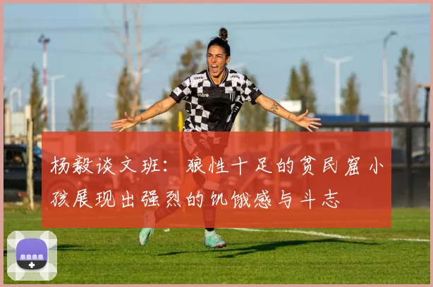 杨毅谈文班：狼性十足的贫民窟小孩展现出强烈的饥饿感与斗志