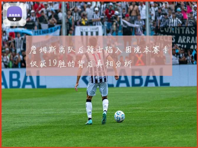 詹姆斯离队后骑士陷入困境本赛季仅获19胜的背后真相分析