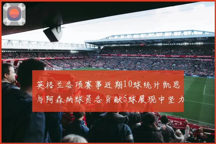 英格兰各项赛事近期10球统计凯恩与阿森纳球员各贡献5球展现中坚力量