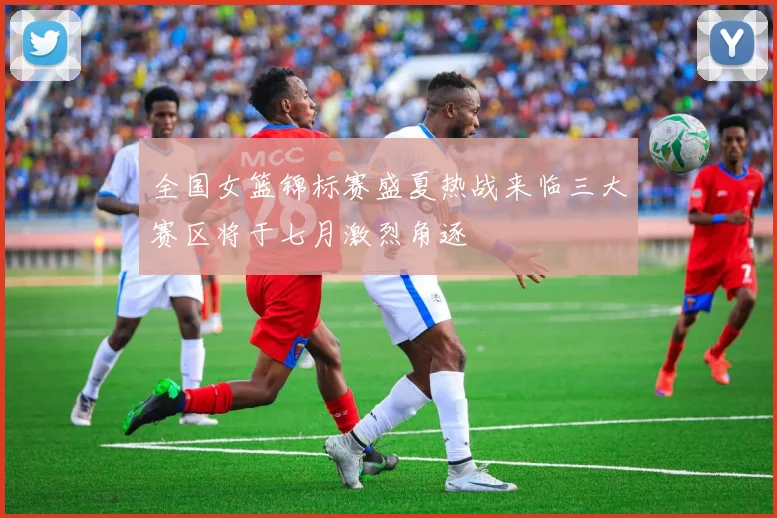 全国女篮锦标赛盛夏热战来临三大赛区将于七月激烈角逐