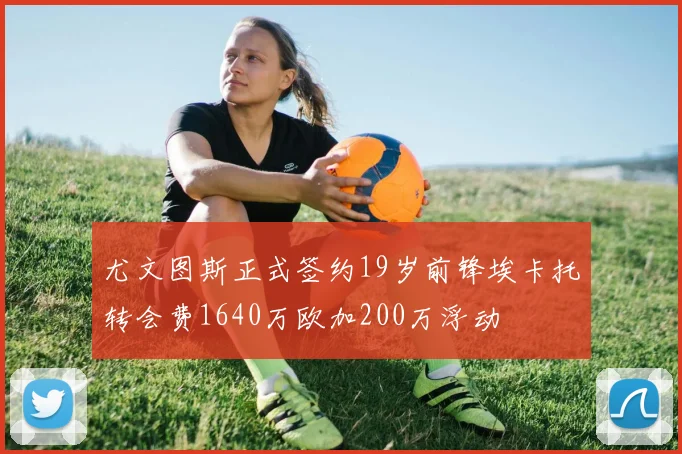 尤文图斯正式签约19岁前锋埃卡托转会费1640万欧加200万浮动
