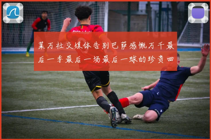 莱万社交媒体告别巴萨感慨万千最后一季最后一场最后一球的珍贵回忆
