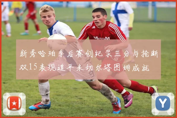 新秀哈珀季后赛创纪录三分与抢断双15表现追平米切尔塔图姆成就