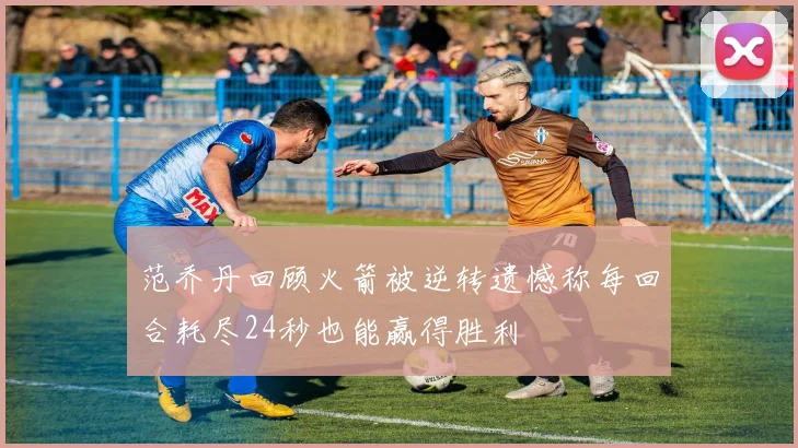 范乔丹回顾火箭被逆转遗憾称每回合耗尽24秒也能赢得胜利