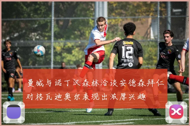 曼城与诺丁汉森林洽谈安德森拜仁对格瓦迪奥尔表现出浓厚兴趣