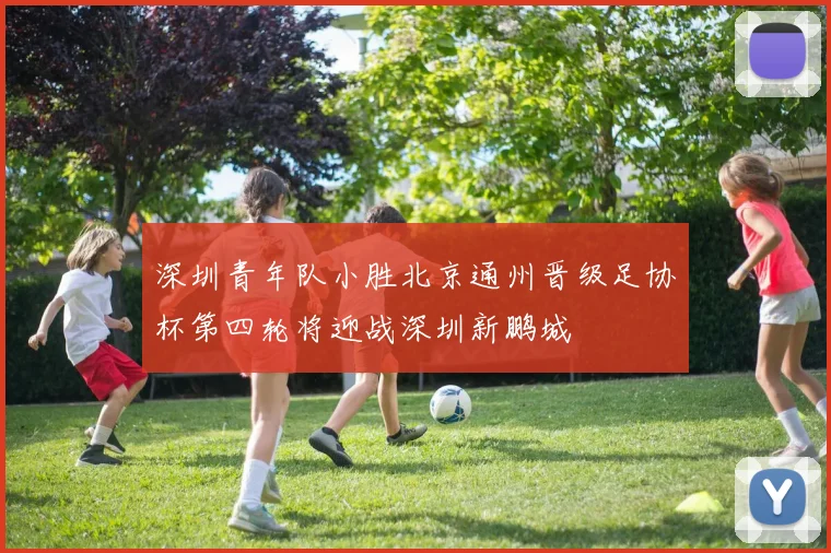深圳青年队小胜北京通州晋级足协杯第四轮将迎战深圳新鹏城