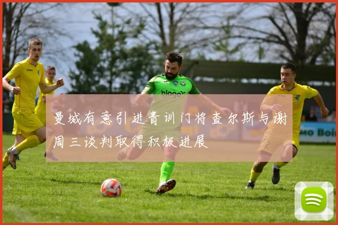 曼城有意引进青训门将查尔斯与谢周三谈判取得积极进展