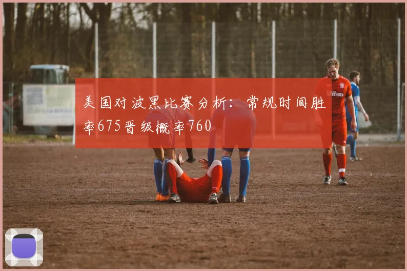 美国对波黑比赛分析：常规时间胜率675晋级概率760