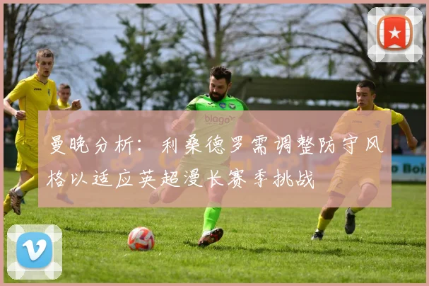 曼晚分析：利桑德罗需调整防守风格以适应英超漫长赛季挑战