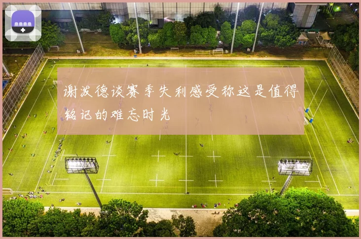 谢泼德谈赛季失利感受称这是值得铭记的难忘时光