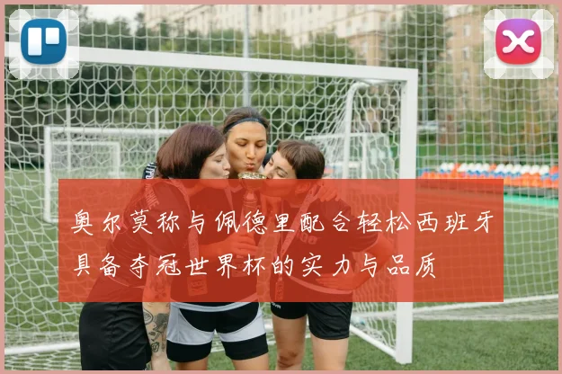 奥尔莫称与佩德里配合轻松西班牙具备夺冠世界杯的实力与品质