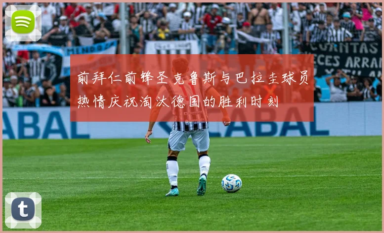 前拜仁前锋圣克鲁斯与巴拉圭球员热情庆祝淘汰德国的胜利时刻