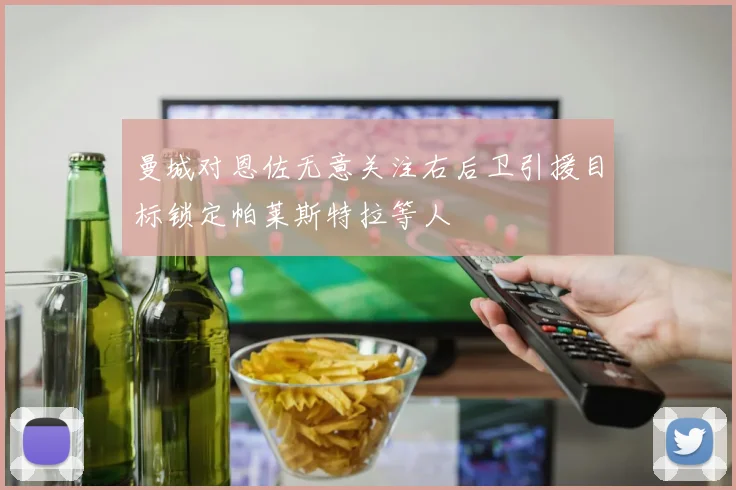 曼城对恩佐无意关注右后卫引援目标锁定帕莱斯特拉等人